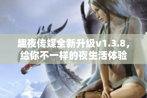 趣夜传媒全新升级v1.3.8，给你不一样的夜生活体验