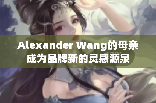 Alexander Wang的母亲成为品牌新的灵感源泉