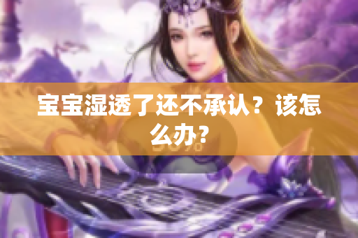宝宝湿透了还不承认？该怎么办？
