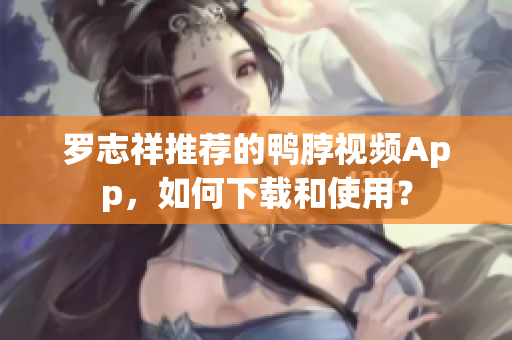 罗志祥推荐的鸭脖视频App，如何下载和使用？