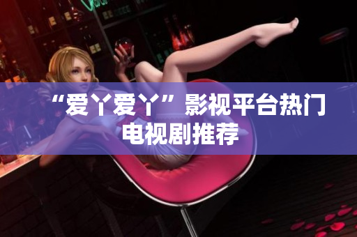 “爱丫爱丫”影视平台热门电视剧推荐