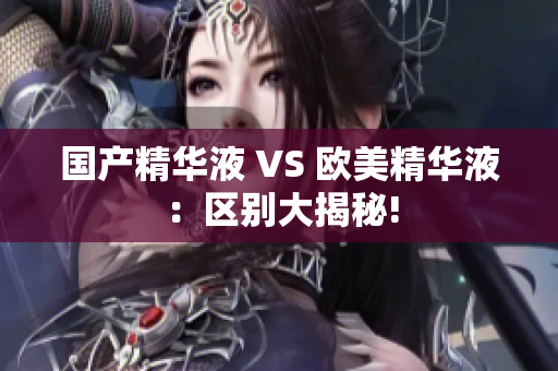 国产精华液 VS 欧美精华液：区别大揭秘!