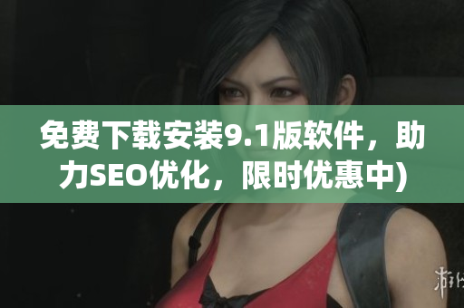免费下载安装9.1版软件，助力SEO优化，限时优惠中)