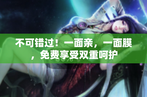 不可错过！一面亲，一面膜，免费享受双重呵护