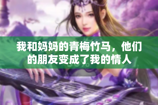 我和妈妈的青梅竹马，他们的朋友变成了我的情人