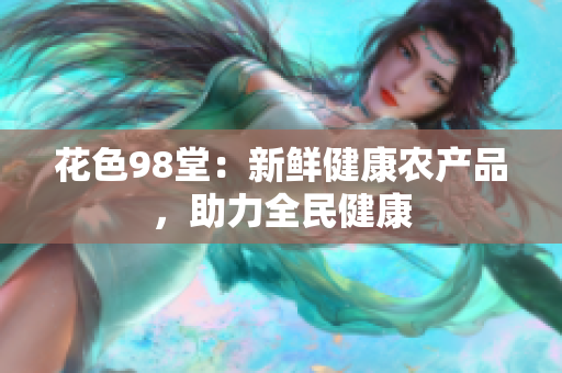 花色98堂：新鲜健康农产品，助力全民健康