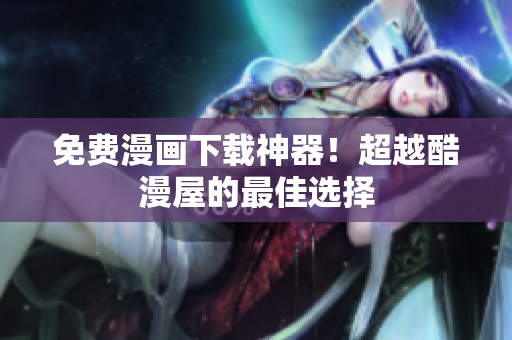 免费漫画下载神器！超越酷漫屋的最佳选择