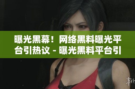 曝光黑幕！网络黑料曝光平台引热议 - 曝光黑料平台引发热议，争议不断