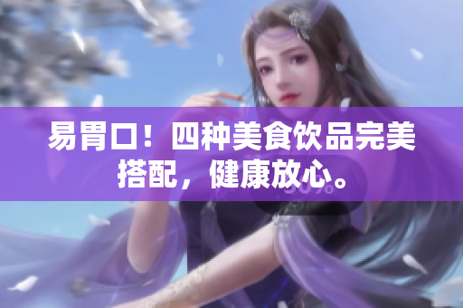 易胃口！四种美食饮品完美搭配，健康放心。