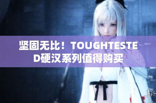坚固无比！TOUGHTESTED硬汉系列值得购买
