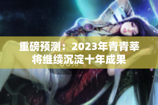 重磅预测：2023年青青莘将继续沉淀十年成果
