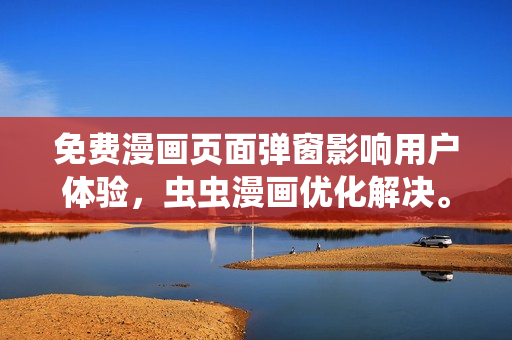 免费漫画页面弹窗影响用户体验，虫虫漫画优化解决。