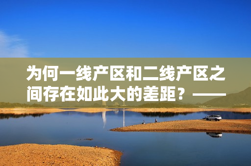 为何一线产区和二线产区之间存在如此大的差距？——重建产区发展模式！