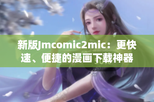 新版Jmcomic2mic：更快速、便捷的漫画下载神器