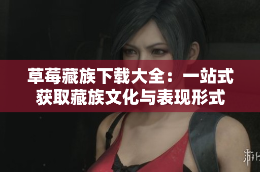 草莓藏族下载大全：一站式获取藏族文化与表现形式