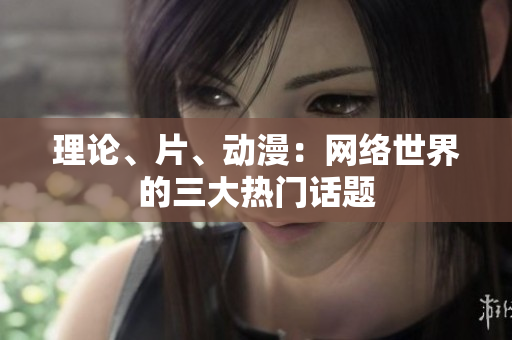理论、片、动漫：网络世界的三大热门话题