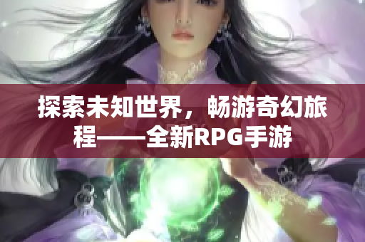 探索未知世界，畅游奇幻旅程——全新RPG手游
