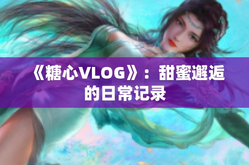 《糖心VLOG》：甜蜜邂逅的日常记录
