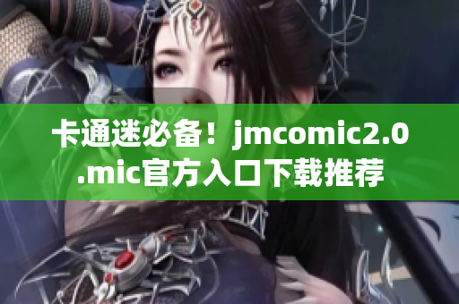 卡通迷必备！jmcomic2.0.mic官方入口下载推荐