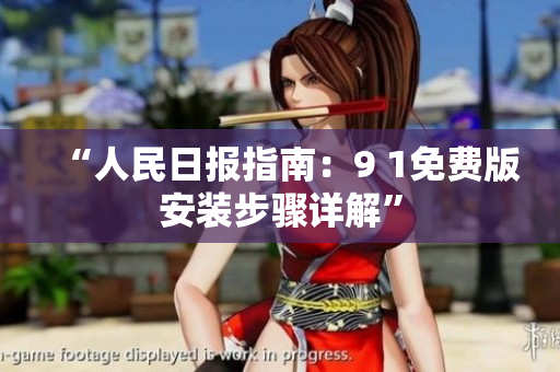 “人民日报指南：9 1免费版安装步骤详解”