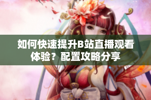 如何快速提升B站直播观看体验？配置攻略分享