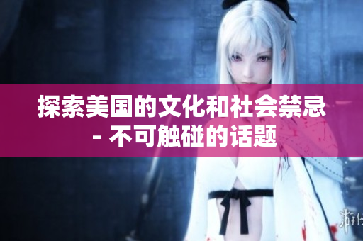 探索美国的文化和社会禁忌 - 不可触碰的话题