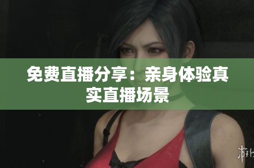 免费直播分享：亲身体验真实直播场景