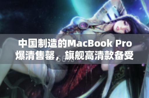 中国制造的MacBook Pro爆清售罄，旗舰高清款备受追捧