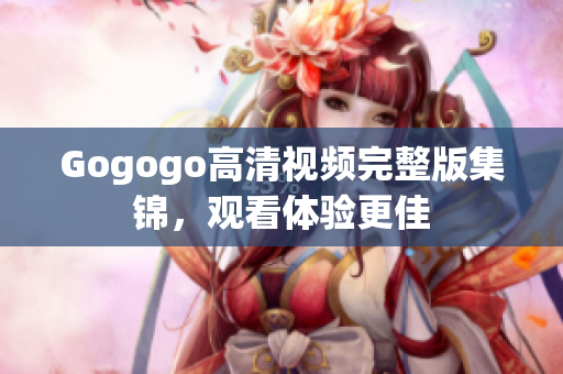 Gogogo高清视频完整版集锦，观看体验更佳