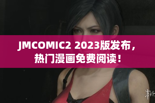 JMCOMIC2 2023版发布，热门漫画免费阅读！