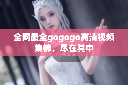 全网最全gogogo高清视频集锦，尽在其中