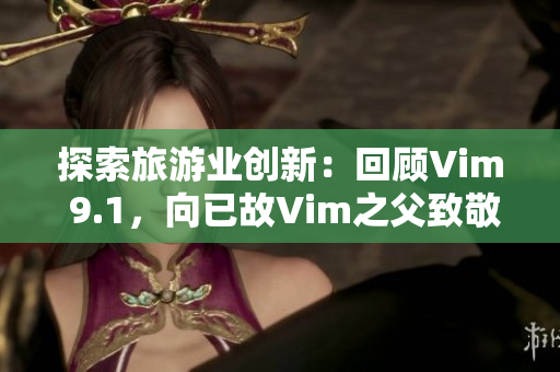 探索旅游业创新：回顾Vim 9.1，向已故Vim之父致敬