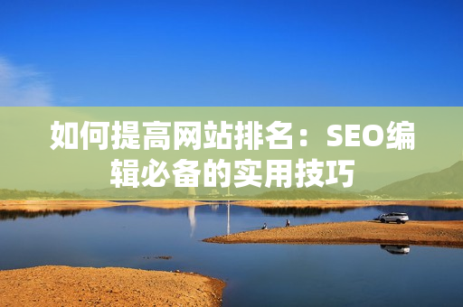 如何提高网站排名：SEO编辑必备的实用技巧