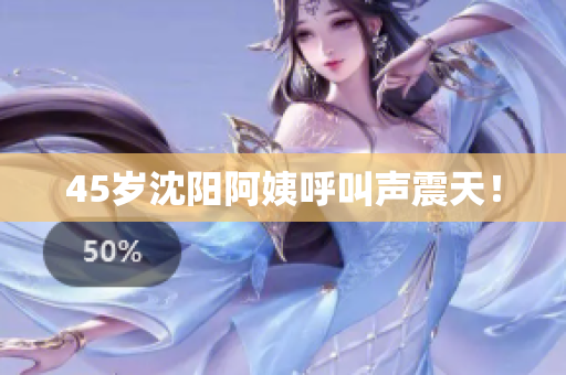 45岁沈阳阿姨呼叫声震天！
