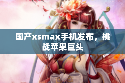 国产xsmax手机发布，挑战苹果巨头