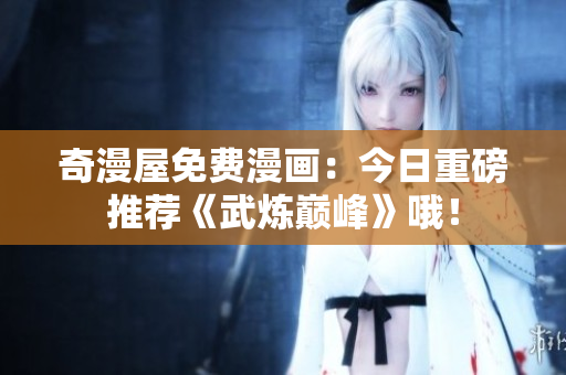奇漫屋免费漫画：今日重磅推荐《武炼巅峰》哦！