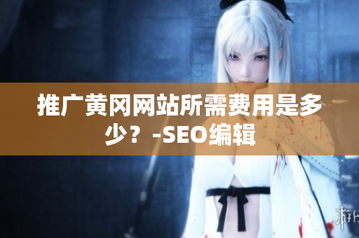 推广黄冈网站所需费用是多少？-SEO编辑