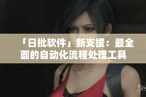 「日批软件」新支援：最全面的自动化流程处理工具