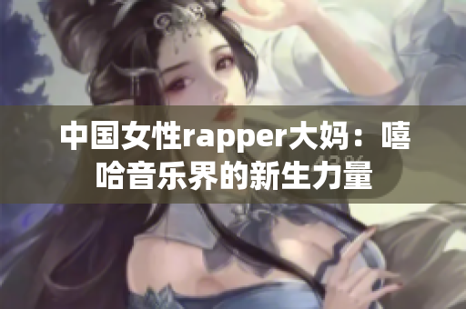 中国女性rapper大妈：嘻哈音乐界的新生力量