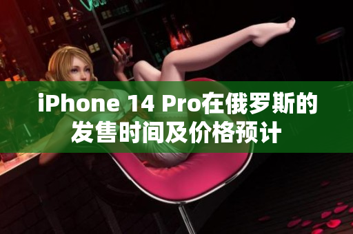 iPhone 14 Pro在俄罗斯的发售时间及价格预计