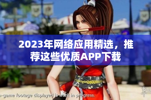 2023年网络应用精选，推荐这些优质APP下载