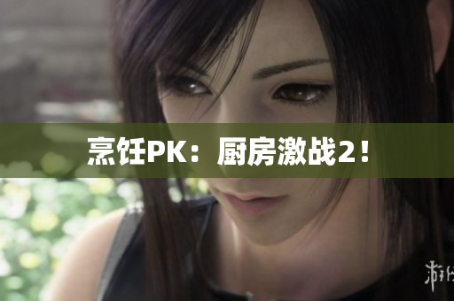 烹饪PK：厨房激战2！