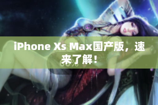iPhone Xs Max国产版，速来了解！