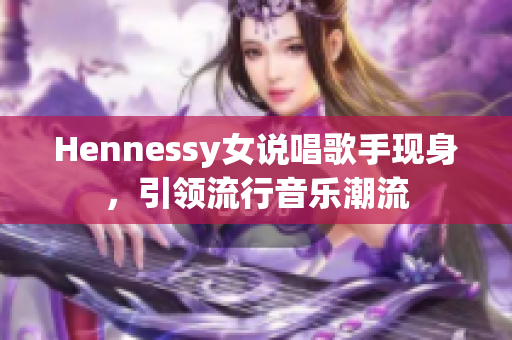 Hennessy女说唱歌手现身，引领流行音乐潮流