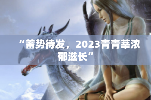 “蓄势待发，2023青青莘浓郁滋长”