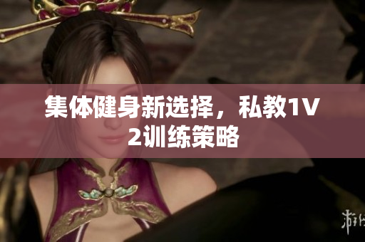 集体健身新选择，私教1V2训练策略