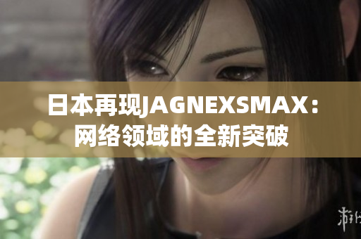 日本再现JAGNEXSMAX：网络领域的全新突破