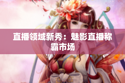 直播领域新秀：魅影直播称霸市场