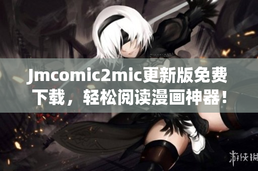 Jmcomic2mic更新版免费下载，轻松阅读漫画神器！