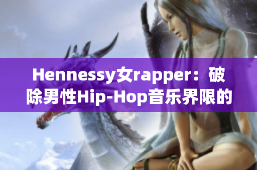 Hennessy女rapper：破除男性Hip-Hop音乐界限的新鲜力量